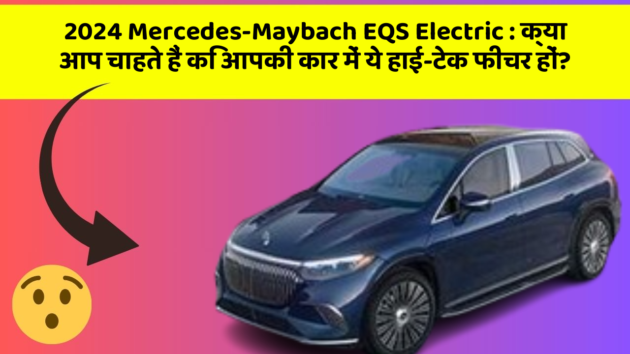 2024 Mercedes-Maybach EQS Electric: क्या आप चाहते हैं कि आपकी कार में ये हाई-टेक फीचर हों?