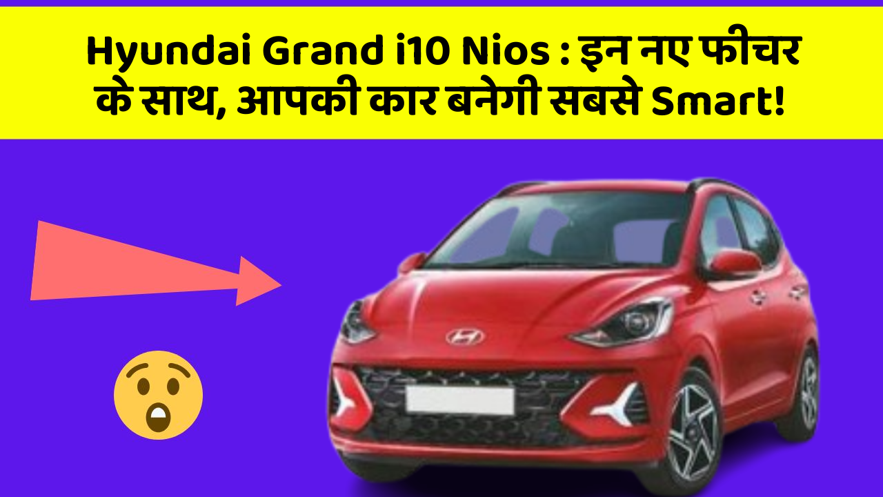 Hyundai Grand i10 Nios: इन नए फीचर के साथ, आपकी कार बनेगी सबसे Smart!