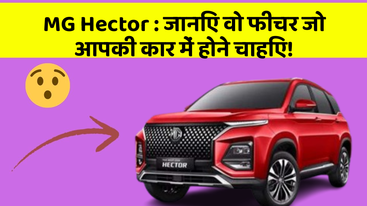 MG Hector: जानिए वो फीचर जो आपकी कार में होने चाहिए!
