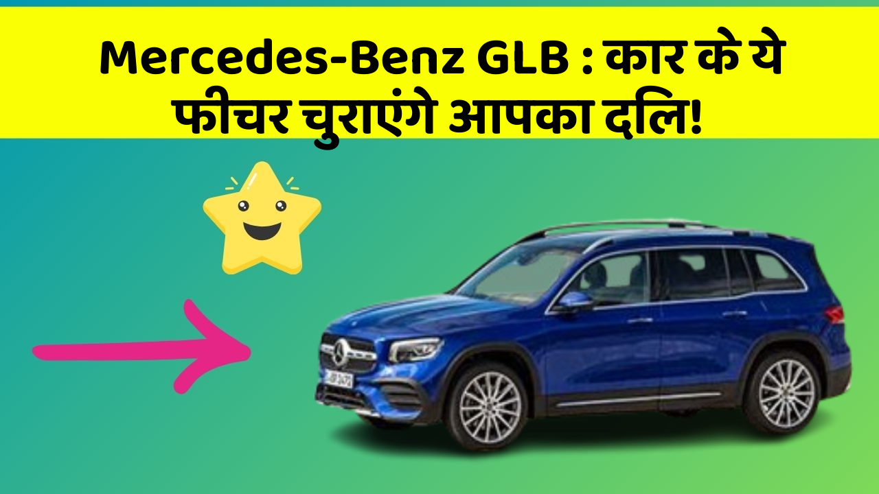 Mercedes-Benz GLB: कार के ये फीचर चुराएंगे आपका दिल!