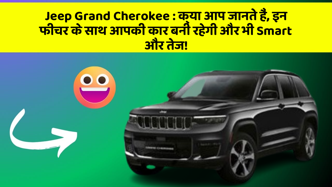 Jeep Grand Cherokee: क्या आप जानते हैं, इन फीचर के साथ आपकी कार बनी रहेगी और भी Smart और तेज!