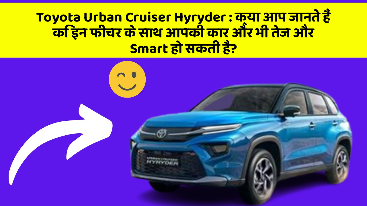 Toyota Urban Cruiser Hyryder : क्या आप जानते हैं कि इन फीचर के साथ आपकी कार और भी तेज और Smart हो सकती है?