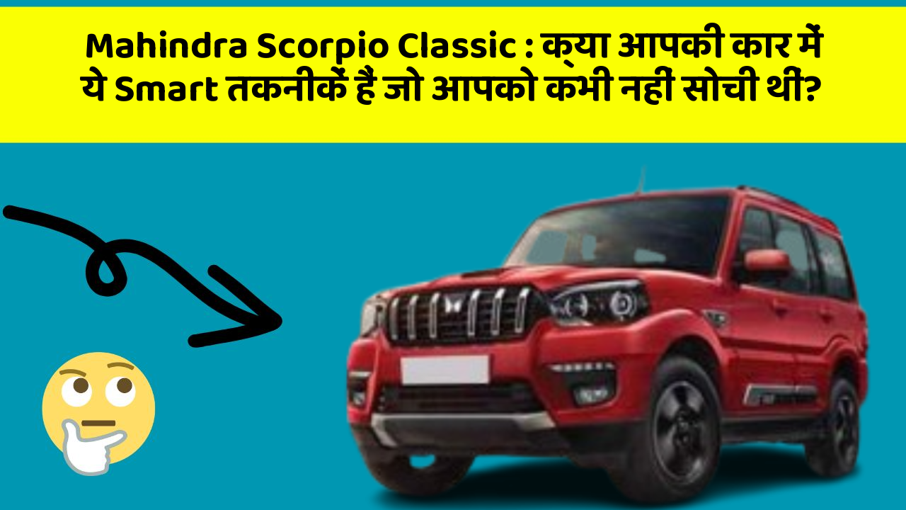 Mahindra Scorpio Classic : क्या आपकी कार में ये Smart तकनीकें हैं जो आपको कभी नहीं सोची थीं?