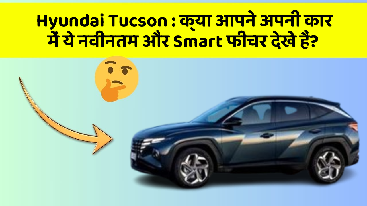Hyundai Tucson : क्या आपने अपनी कार में ये नवीनतम और Smart फीचर देखे हैं?