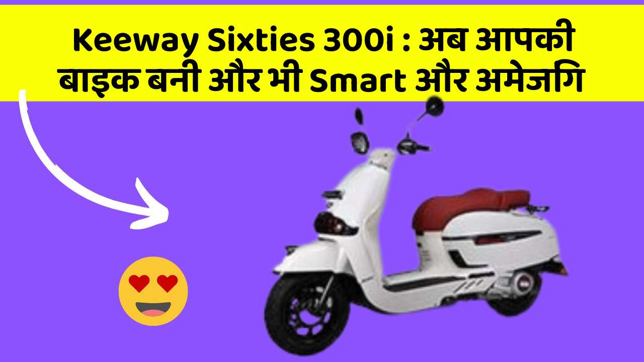 Keeway Sixties 300i : अब आपकी बाइक बनी और भी Smart और अमेजिंग
