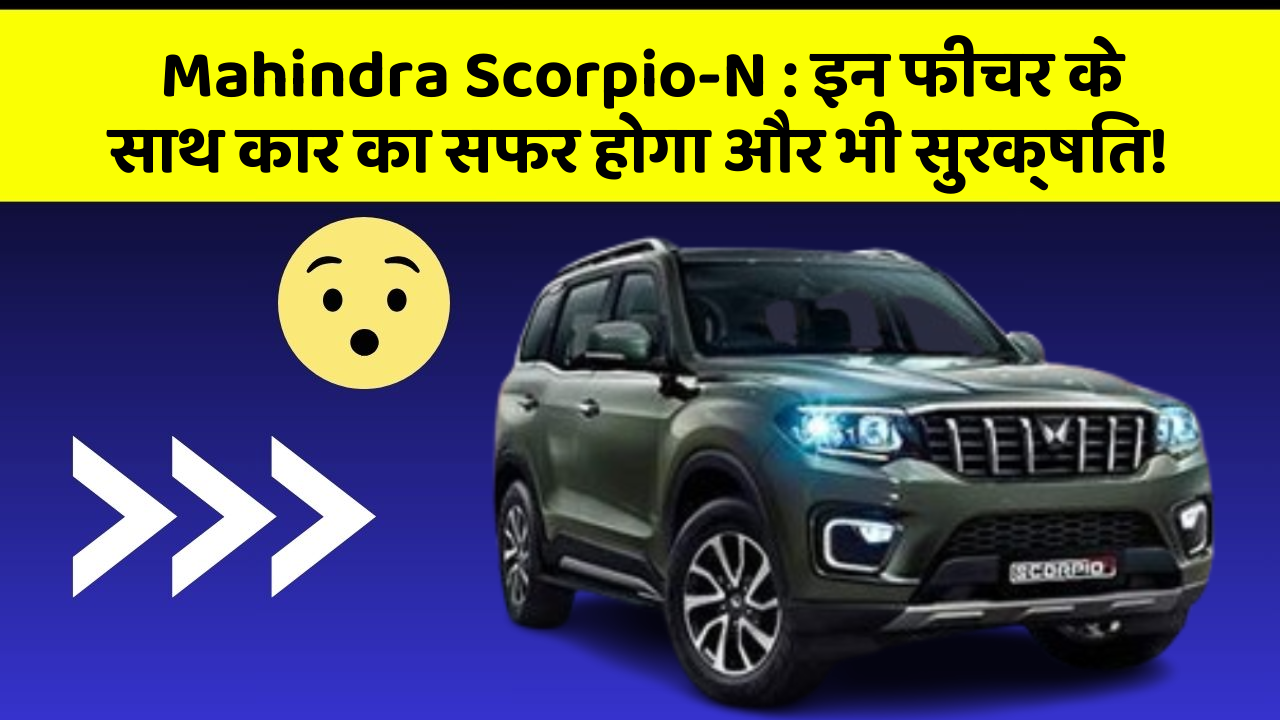 Mahindra Scorpio-N : इन फीचर के साथ कार का सफर होगा और भी सुरक्षित!