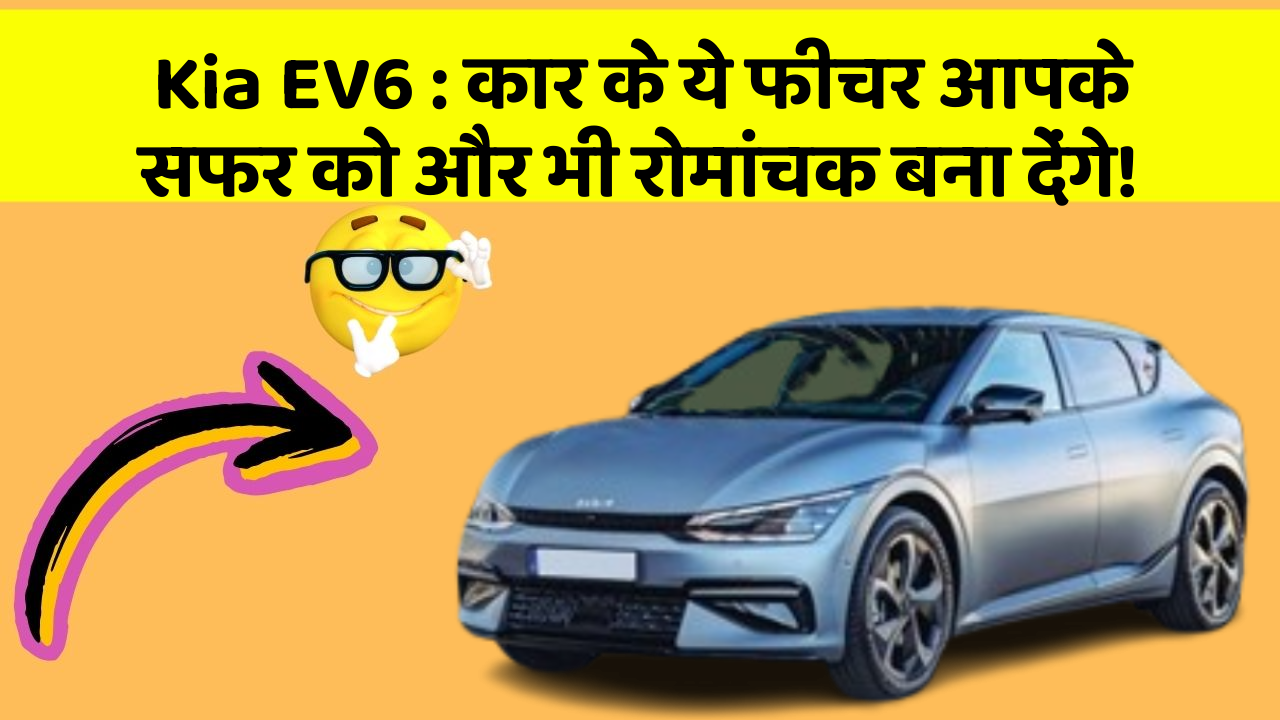 Kia EV6: कार के ये फीचर आपके सफर को और भी रोमांचक बना देंगे!