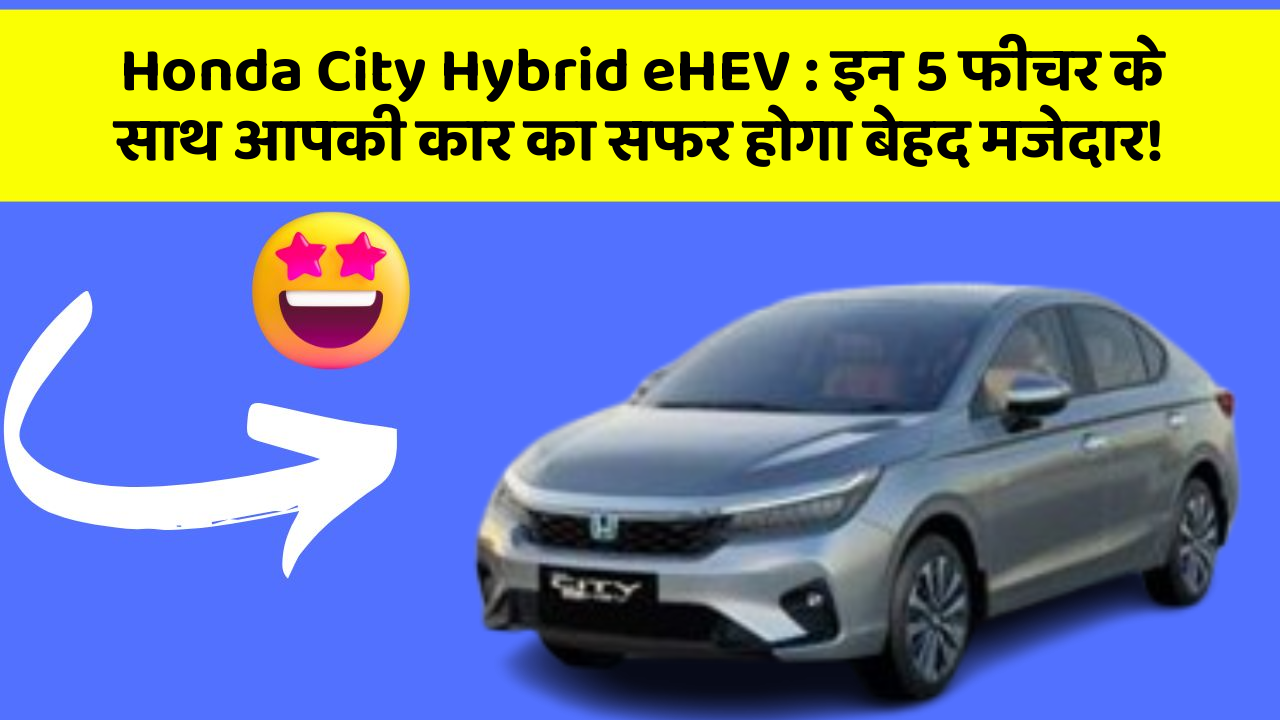 Honda City Hybrid eHEV: इन 5 फीचर के साथ आपकी कार का सफर होगा बेहद मजेदार!