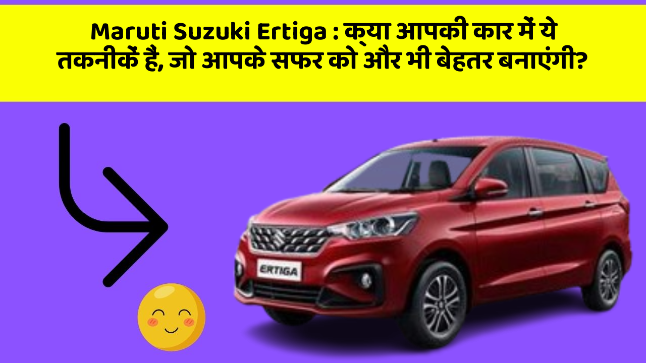 Maruti Suzuki Ertiga : क्या आपकी कार में ये तकनीकें हैं, जो आपके सफर को और भी बेहतर बनाएंगी?