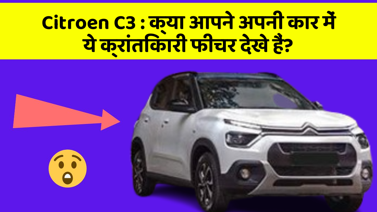 Citroen C3: क्या आपने अपनी कार में ये क्रांतिकारी फीचर देखे हैं?