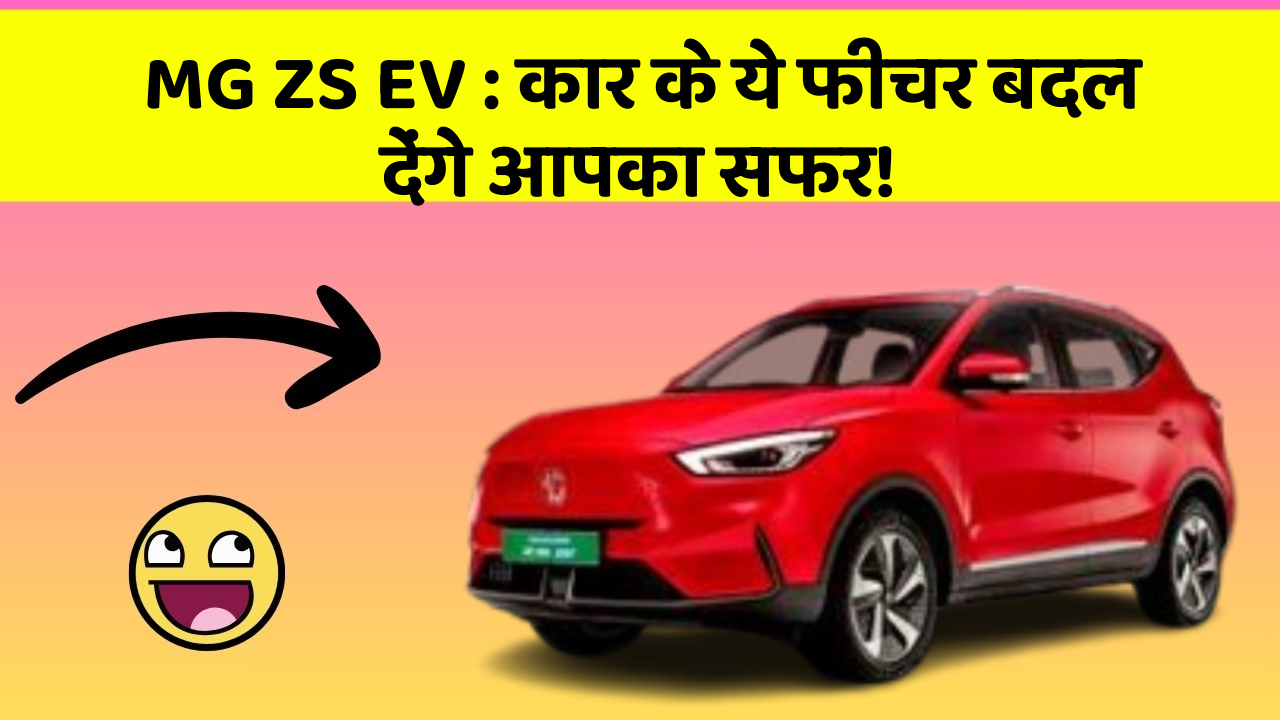 MG ZS EV: कार के ये फीचर बदल देंगे आपका सफर!