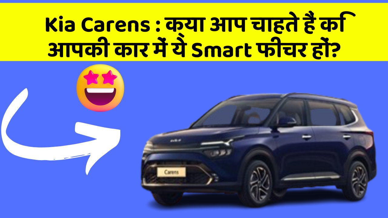Kia Carens : क्या आप चाहते हैं कि आपकी कार में ये Smart फीचर हों?