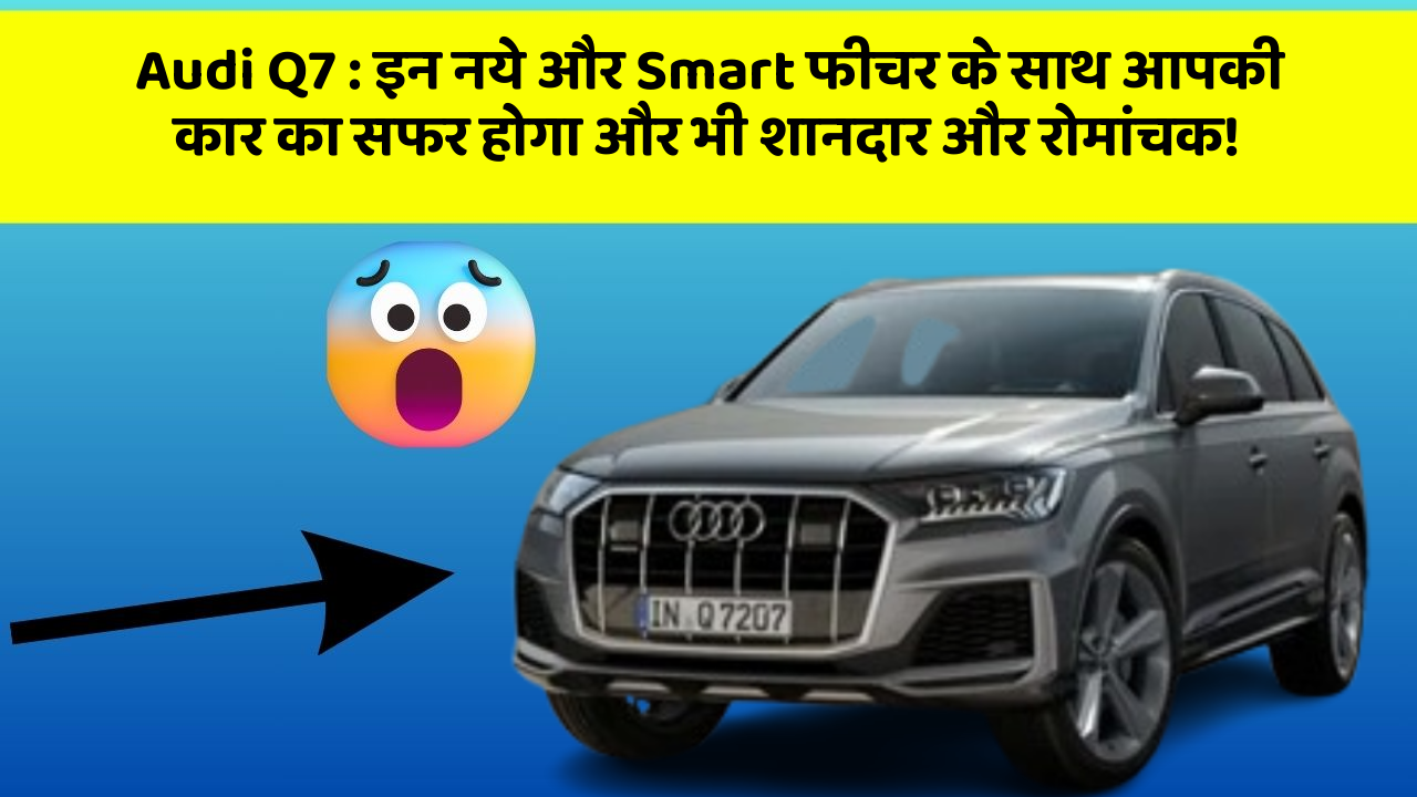 Audi Q7 : इन नये और Smart फीचर के साथ आपकी कार का सफर होगा और भी शानदार और रोमांचक!
