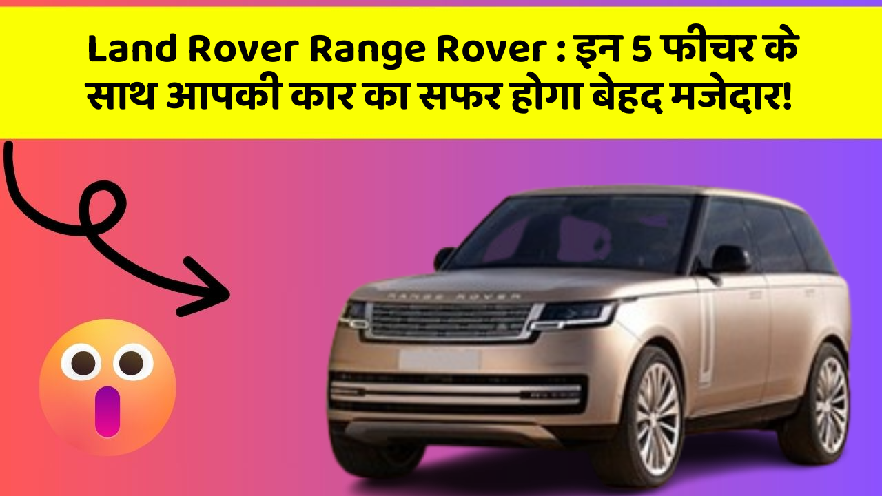Land Rover Range Rover: इन 5 फीचर के साथ आपकी कार का सफर होगा बेहद मजेदार!