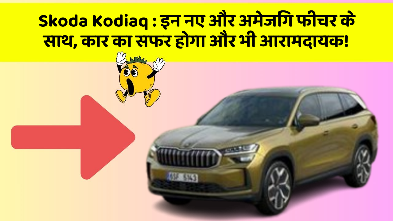 Skoda Kodiaq : इन नए और अमेजिंग फीचर के साथ, कार का सफर होगा और भी आरामदायक!