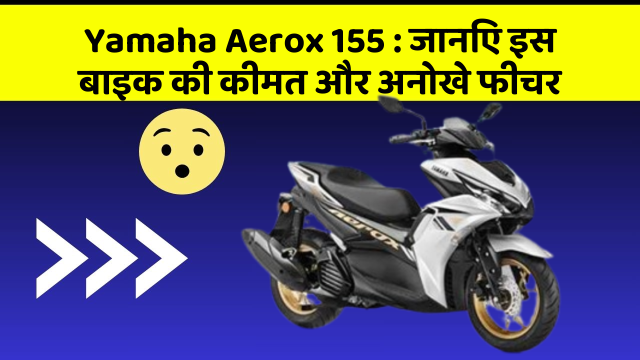 Yamaha Aerox 155 : जानिए इस बाइक की कीमत और अनोखे फीचर