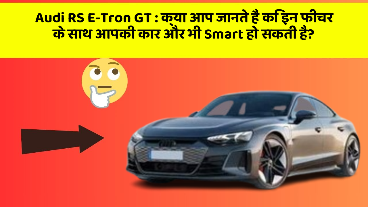 Audi RS E-Tron GT: क्या आप जानते हैं कि इन फीचर के साथ आपकी कार और भी Smart हो सकती है?