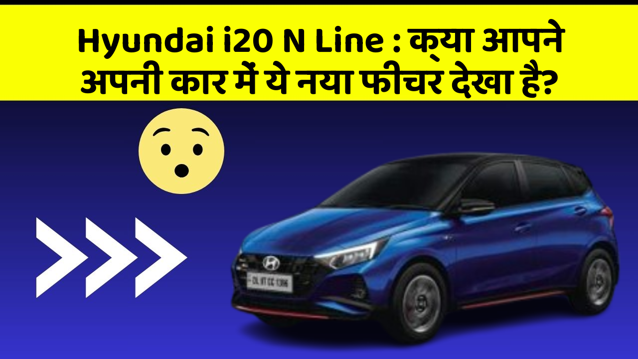Hyundai i20 N Line: क्या आपने अपनी कार में ये नया फीचर देखा है?