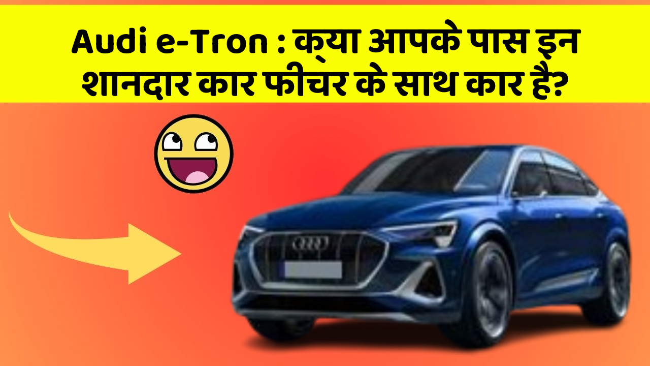 Audi e-Tron: क्या आपके पास इन शानदार कार फीचर के साथ कार है?