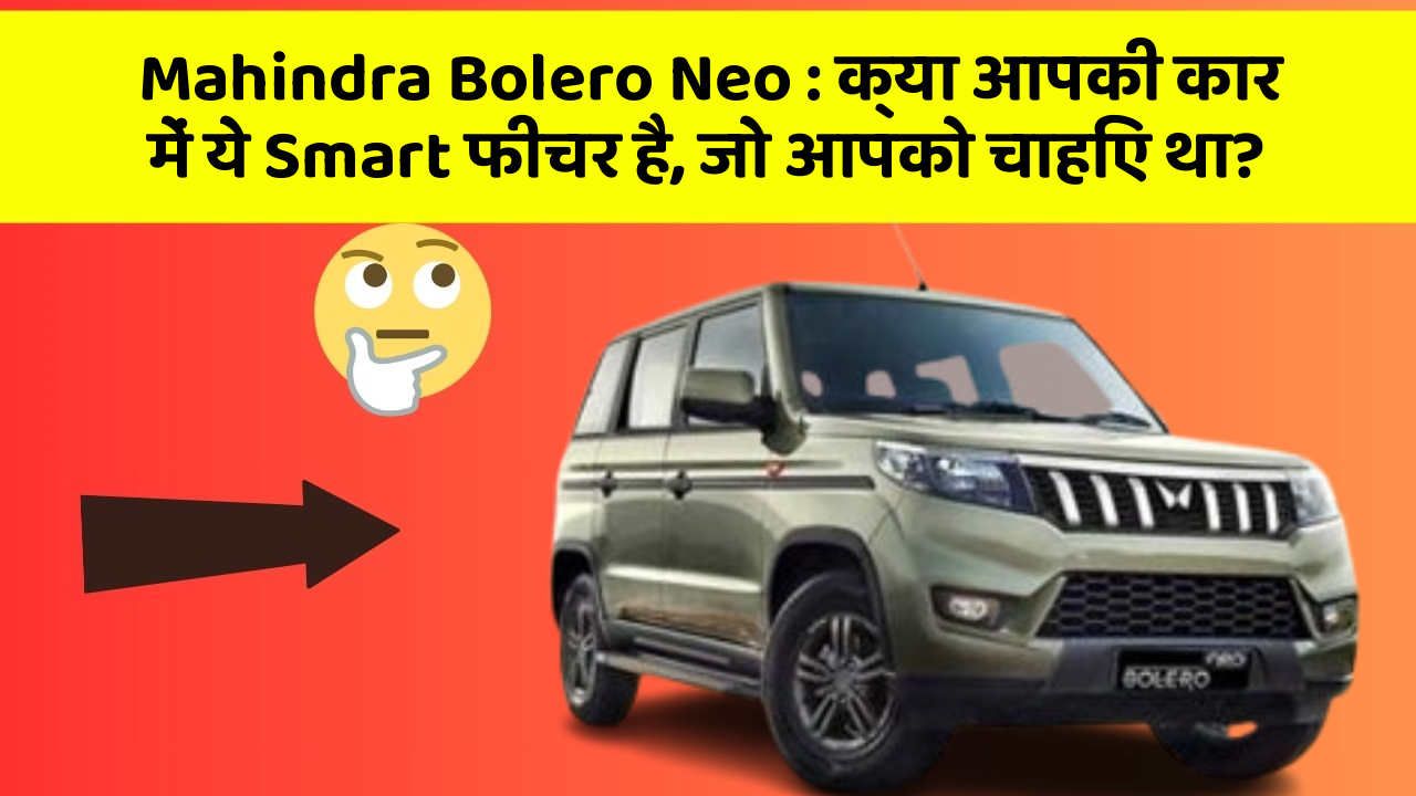 Mahindra Bolero Neo: क्या आपकी कार में ये Smart फीचर है, जो आपको चाहिए था?