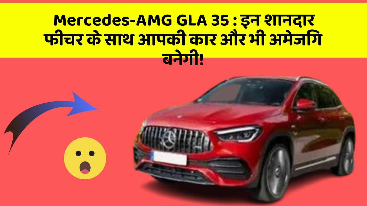 Mercedes-AMG GLA 35: इन शानदार फीचर के साथ आपकी कार और भी अमेजिंग बनेगी!