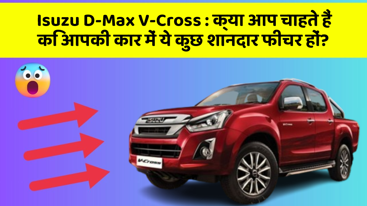 Isuzu D-Max V-Cross: क्या आप चाहते हैं कि आपकी कार में ये कुछ शानदार फीचर हों?
