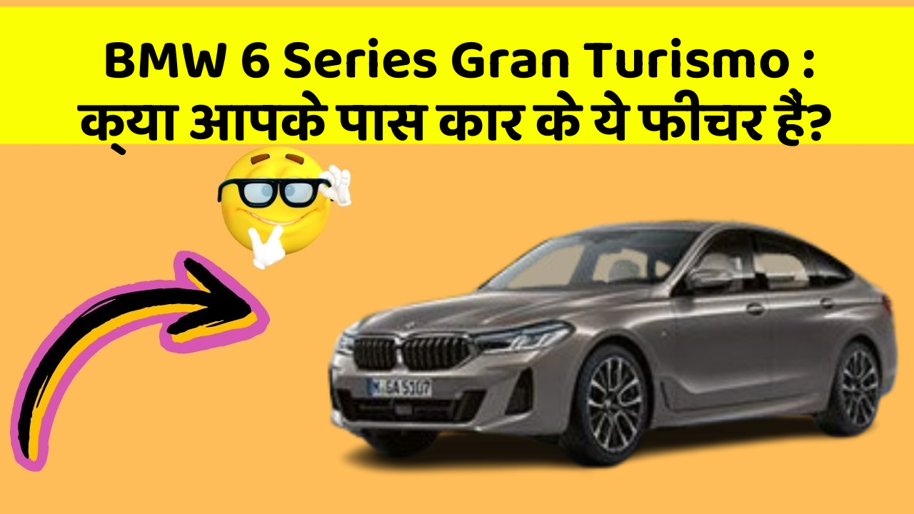 BMW 6 Series Gran Turismo: क्या आपके पास कार के ये फीचर हैं?