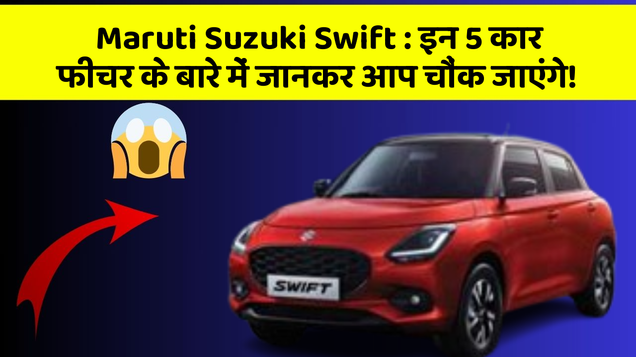 Maruti Suzuki Swift : इन 5 कार फीचर के बारे में जानकर आप चौंक जाएंगे!