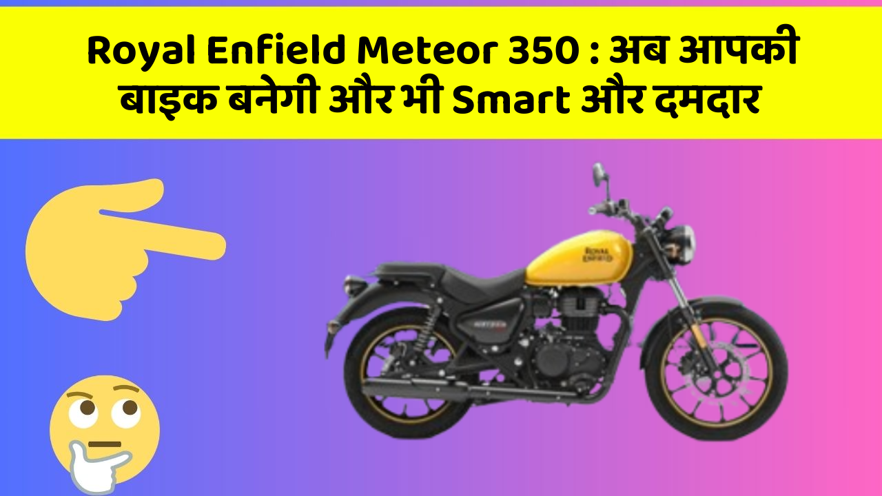Royal Enfield Meteor 350 : अब आपकी बाइक बनेगी और भी Smart और दमदार
