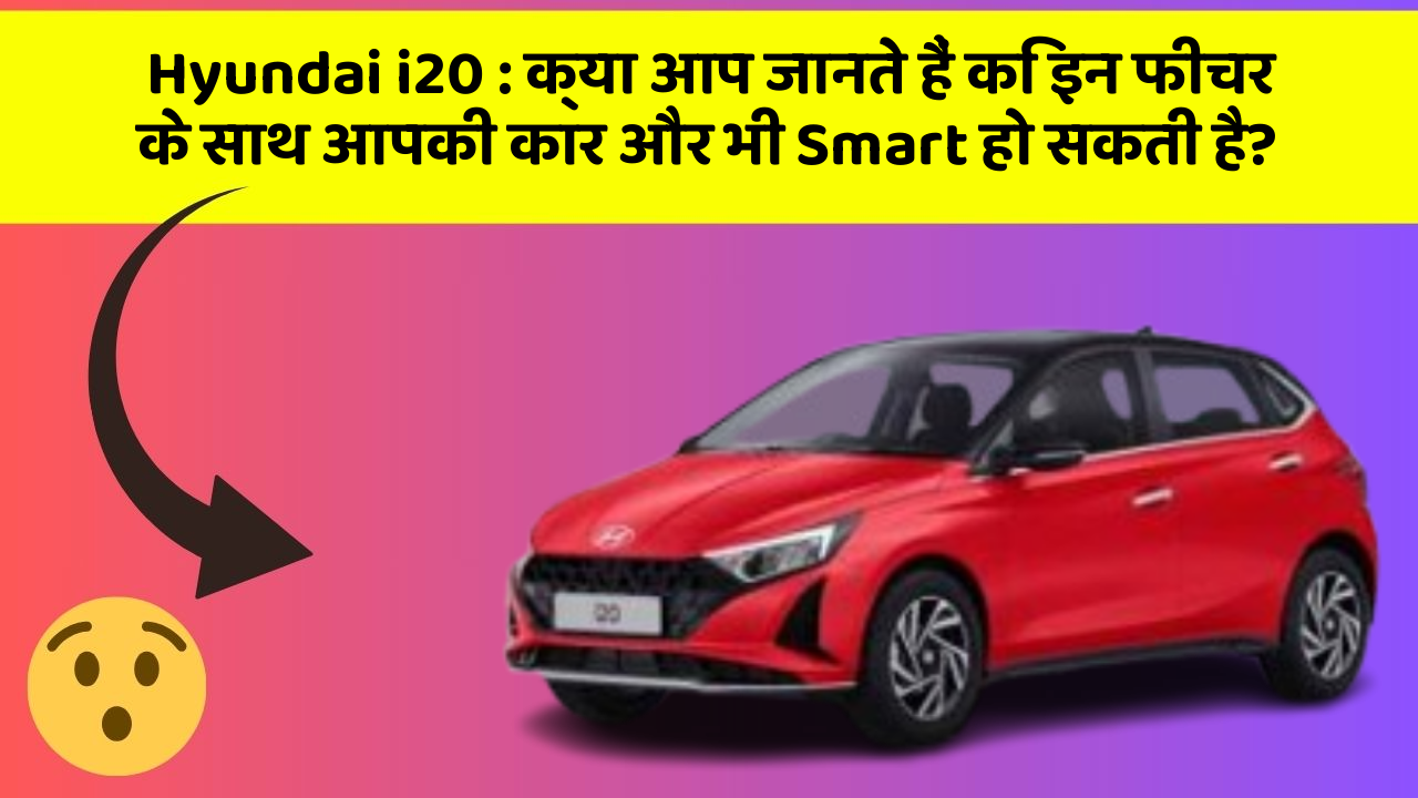Hyundai i20 : क्या आप जानते हैं कि इन फीचर के साथ आपकी कार और भी Smart हो सकती है?
