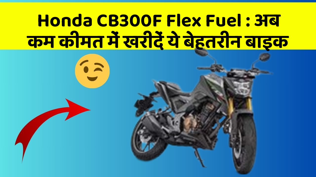 Honda CB300F Flex Fuel: अब कम कीमत में खरीदें ये बेहतरीन बाइक