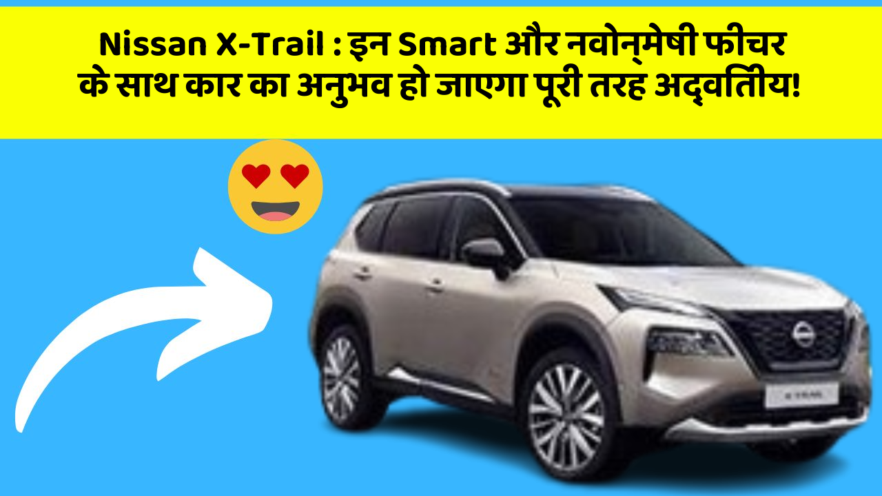 Nissan X-Trail: इन Smart और नवोन्मेषी फीचर के साथ कार का अनुभव हो जाएगा पूरी तरह अद्वितीय!