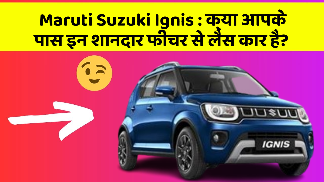 Maruti Suzuki Ignis : क्या आपके पास इन शानदार फीचर से लैस कार है?