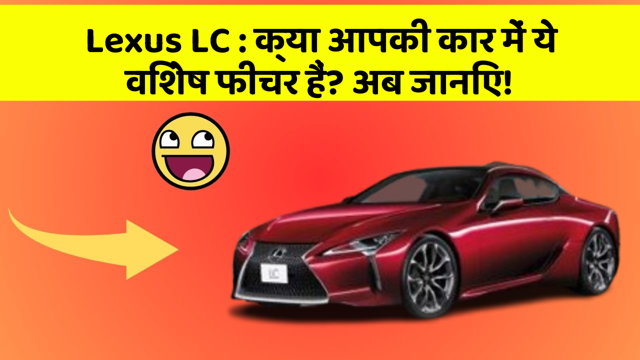 Lexus LC : क्या आपकी कार में ये विशेष फीचर हैं? अब जानिए!