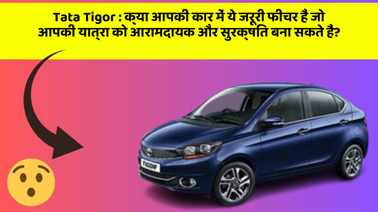 Tata Tigor : क्या आपकी कार में ये जरूरी फीचर हैं जो आपकी यात्रा को आरामदायक और सुरक्षित बना सकते हैं?