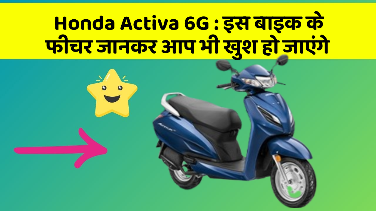 Honda Activa 6G : इस बाइक के फीचर जानकर आप भी खुश हो जाएंगे