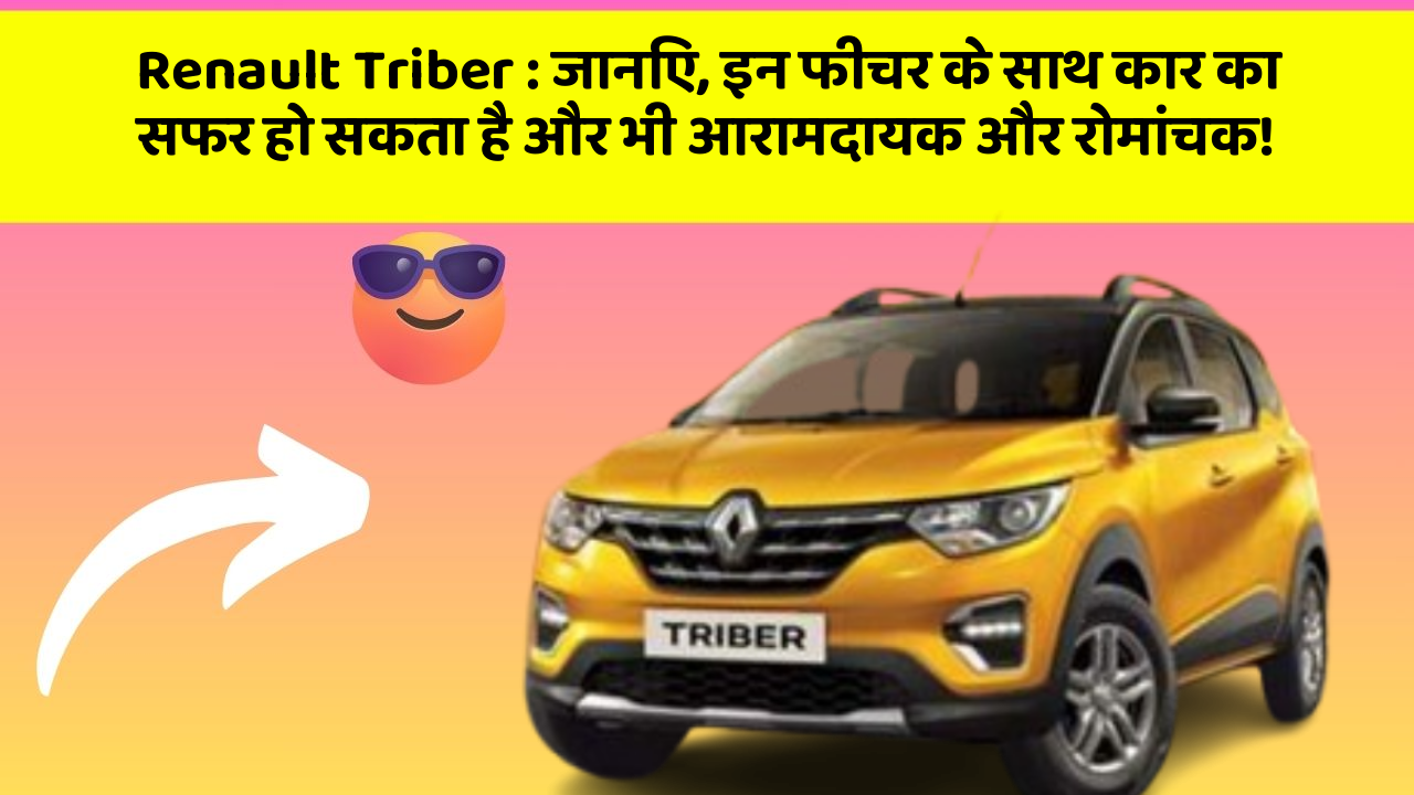 Renault Triber: जानिए, इन फीचर के साथ कार का सफर हो सकता है और भी आरामदायक और रोमांचक!