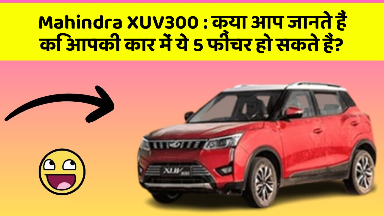 Mahindra XUV300 : क्या आप जानते हैं कि आपकी कार में ये 5 फीचर हो सकते हैं?