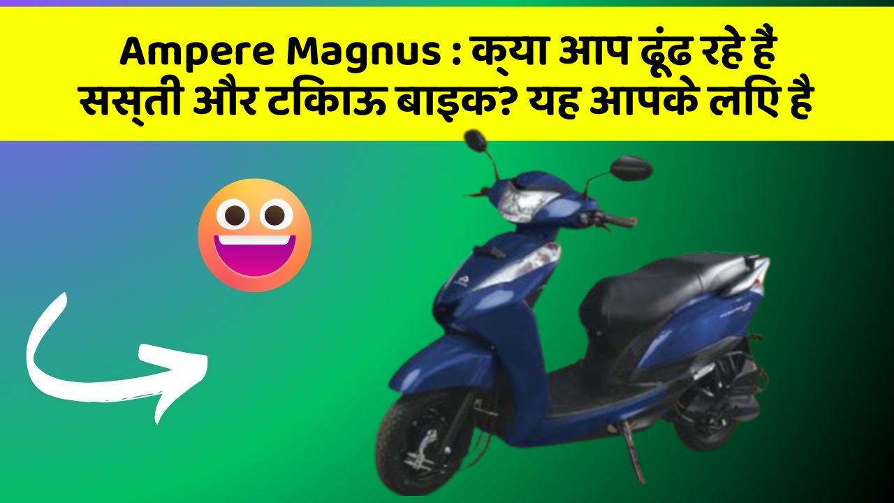 Ampere Magnus : क्या आप ढूंढ रहे हैं सस्ती और टिकाऊ बाइक? यह आपके लिए है