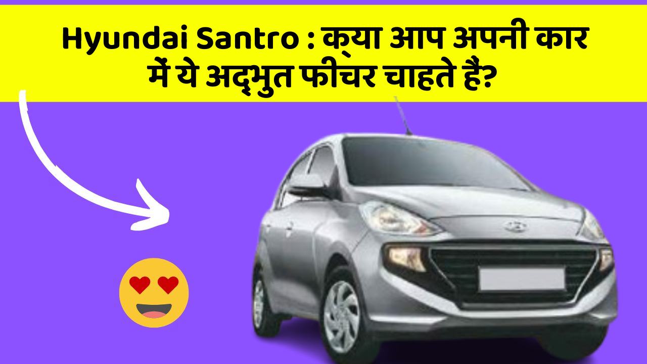 Hyundai Santro: क्या आप अपनी कार में ये अद्भुत फीचर चाहते हैं?