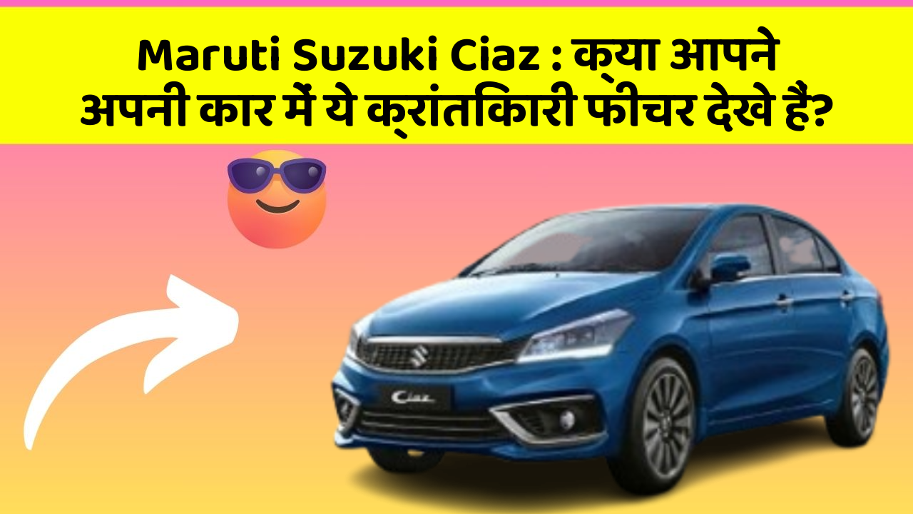 Maruti Suzuki Ciaz : क्या आपने अपनी कार में ये क्रांतिकारी फीचर देखे हैं?