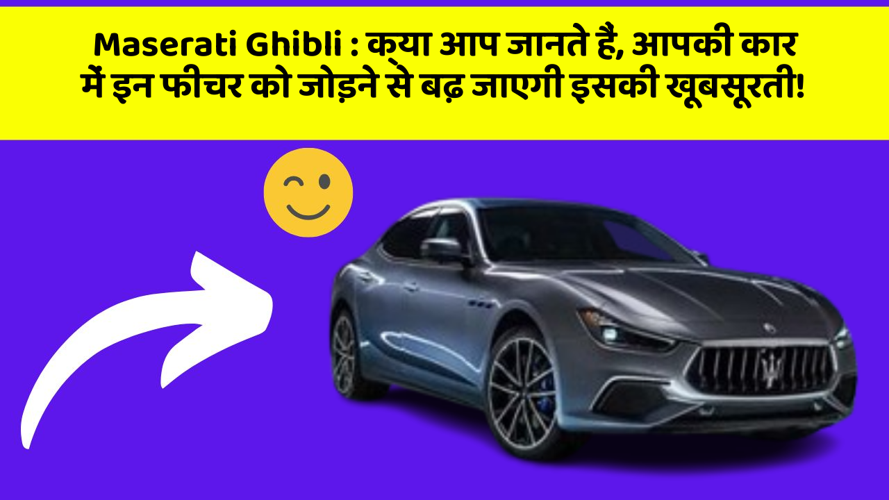 Maserati Ghibli: क्या आप जानते हैं, आपकी कार में इन फीचर को जोड़ने से बढ़ जाएगी इसकी खूबसूरती!