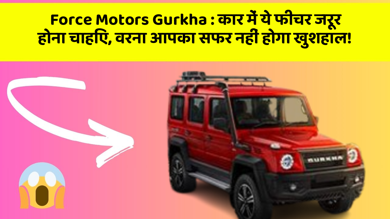 Force Motors Gurkha : कार में ये फीचर जरूर होना चाहिए, वरना आपका सफर नहीं होगा खुशहाल!