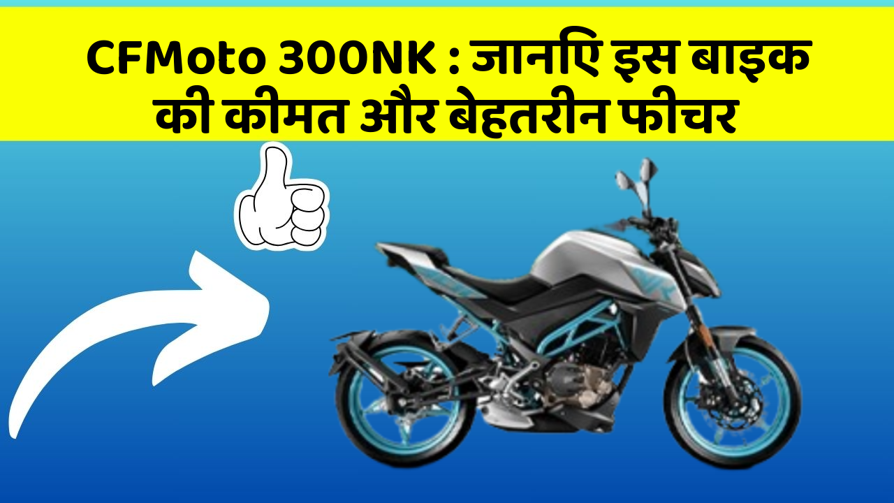 CFMoto 300NK : जानिए इस बाइक की कीमत और बेहतरीन फीचर