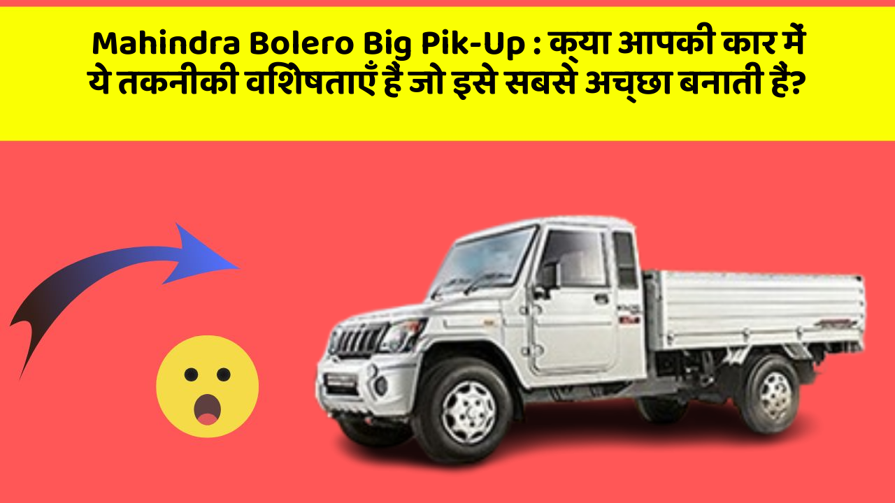 Mahindra Bolero Big Pik-Up : क्या आपकी कार में ये तकनीकी विशेषताएँ हैं जो इसे सबसे अच्छा बनाती हैं?