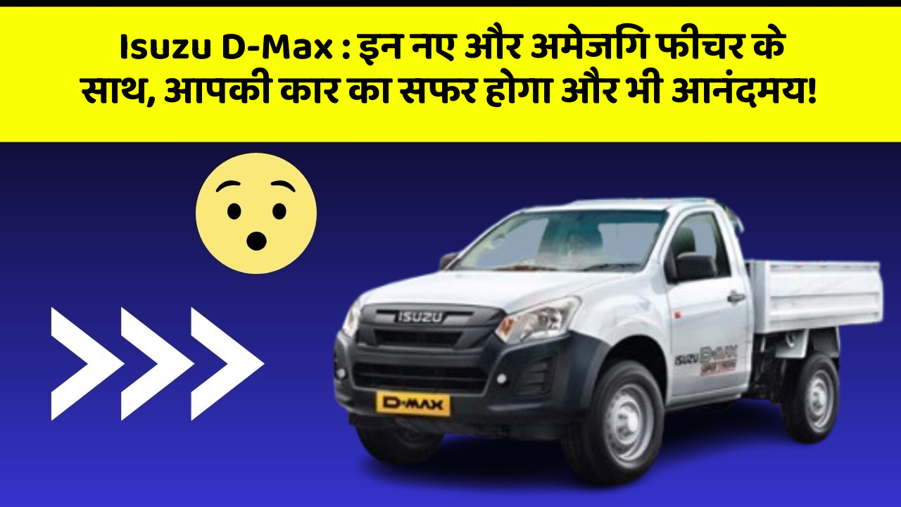 Isuzu D-Max : इन नए और अमेजिंग फीचर के साथ, आपकी कार का सफर होगा और भी आनंदमय!
