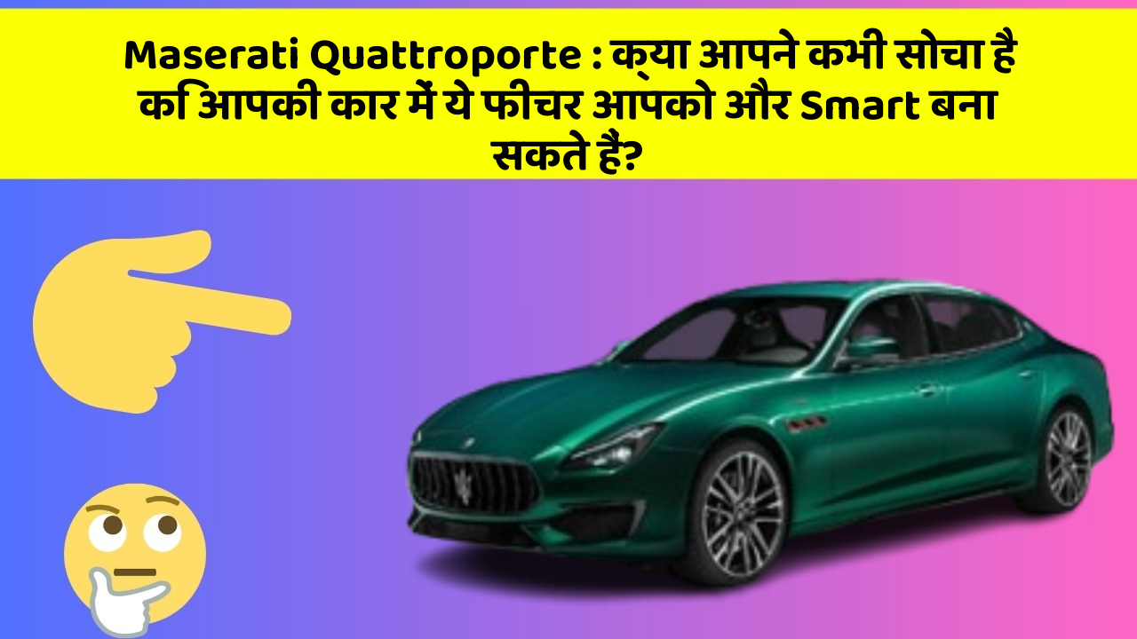 Maserati Quattroporte: क्या आपने कभी सोचा है कि आपकी कार में ये फीचर आपको और Smart बना सकते हैं?