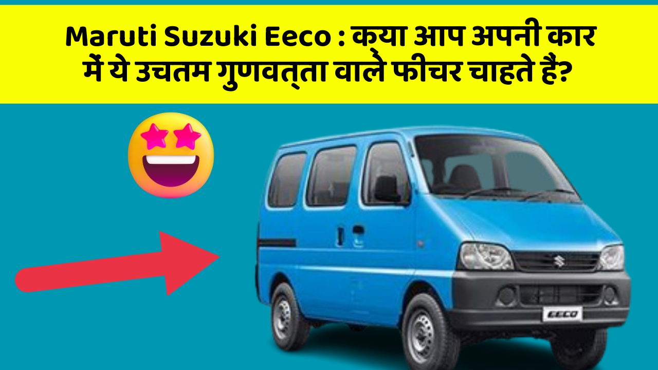 Maruti Suzuki Eeco: क्या आप अपनी कार में ये उचतम गुणवत्ता वाले फीचर चाहते हैं?