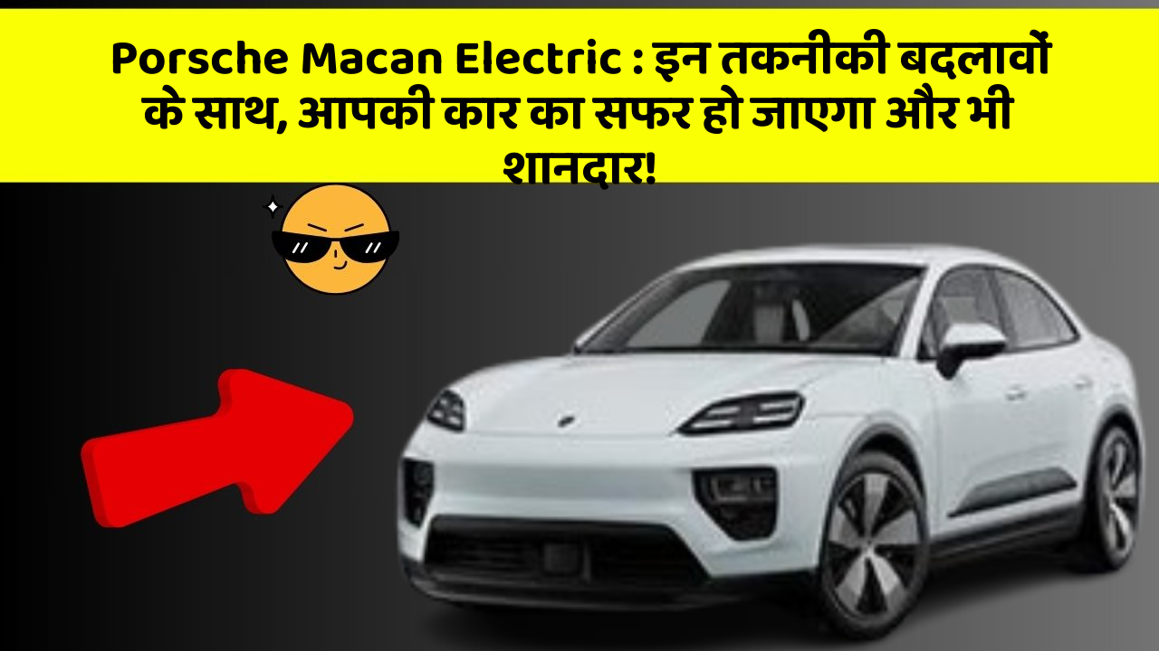 Porsche Macan Electric: इन तकनीकी बदलावों के साथ, आपकी कार का सफर हो जाएगा और भी शानदार!