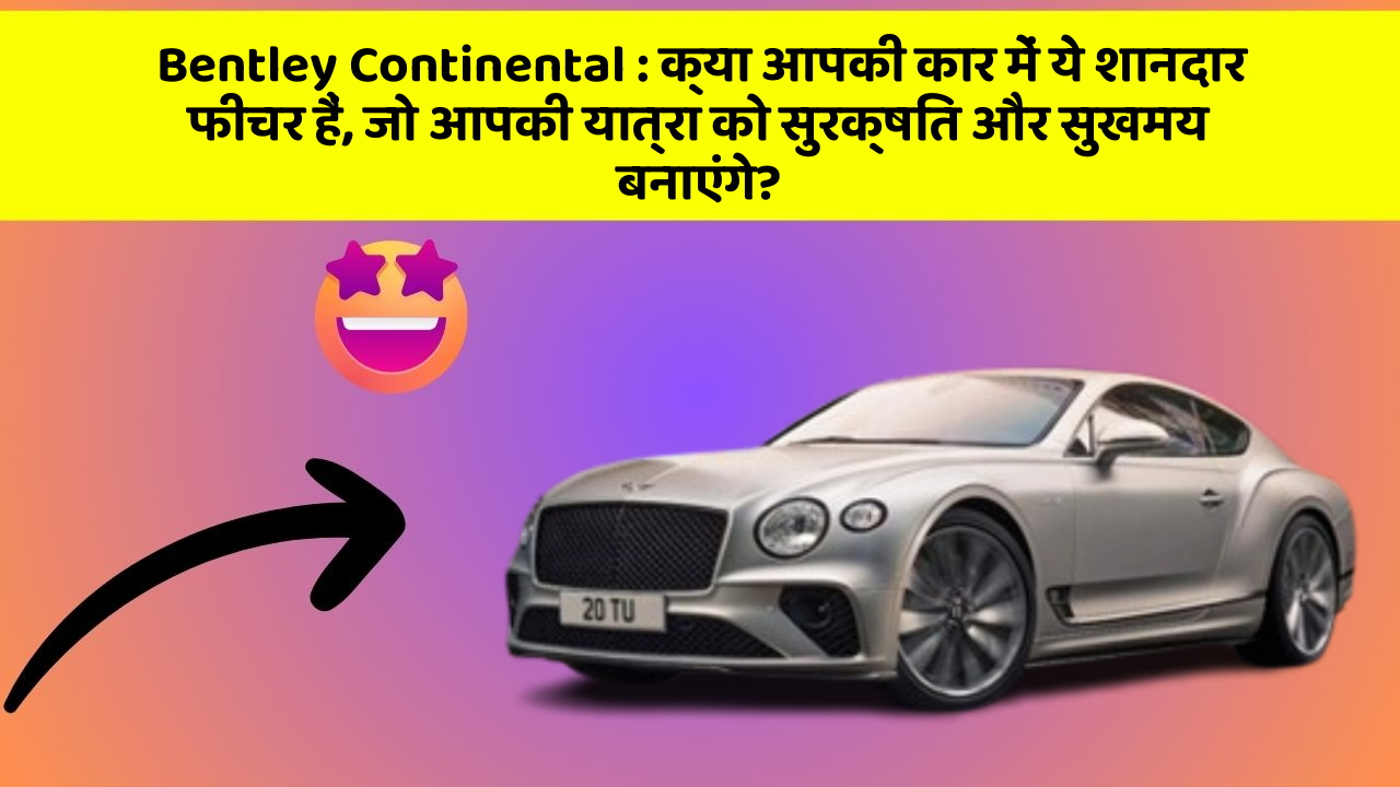 Bentley Continental: क्या आपकी कार में ये शानदार फीचर हैं, जो आपकी यात्रा को सुरक्षित और सुखमय बनाएंगे?